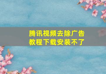 腾讯视频去除广告教程下载安装不了