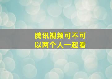 腾讯视频可不可以两个人一起看