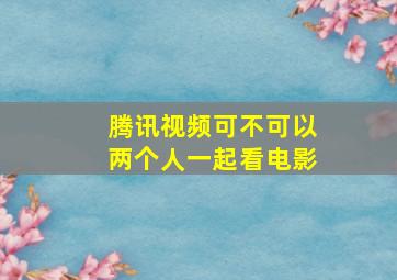 腾讯视频可不可以两个人一起看电影