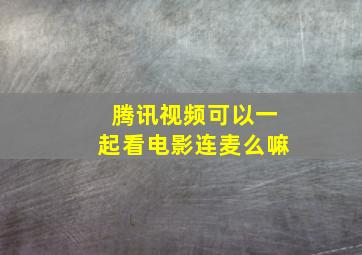 腾讯视频可以一起看电影连麦么嘛