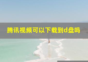 腾讯视频可以下载到d盘吗