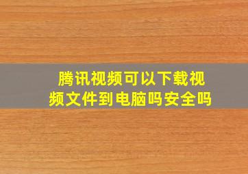 腾讯视频可以下载视频文件到电脑吗安全吗