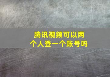 腾讯视频可以两个人登一个账号吗