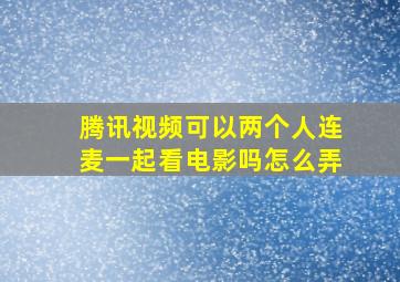 腾讯视频可以两个人连麦一起看电影吗怎么弄