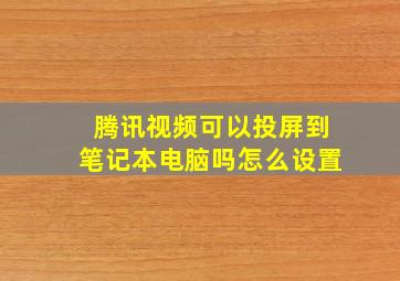 腾讯视频可以投屏到笔记本电脑吗怎么设置