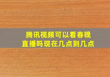 腾讯视频可以看春晚直播吗现在几点到几点