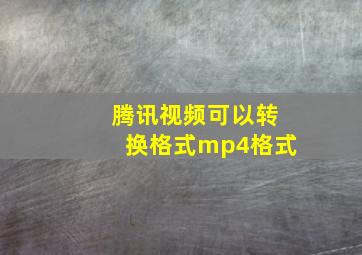 腾讯视频可以转换格式mp4格式