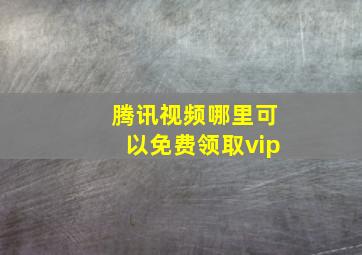 腾讯视频哪里可以免费领取vip