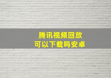 腾讯视频回放可以下载吗安卓