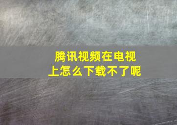 腾讯视频在电视上怎么下载不了呢