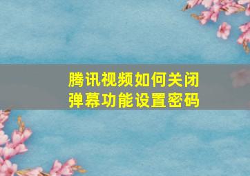 腾讯视频如何关闭弹幕功能设置密码