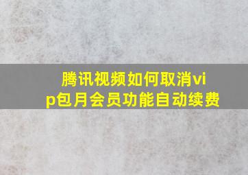 腾讯视频如何取消vip包月会员功能自动续费