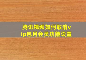 腾讯视频如何取消vip包月会员功能设置