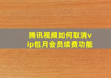 腾讯视频如何取消vip包月会员续费功能