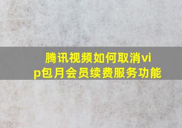 腾讯视频如何取消vip包月会员续费服务功能