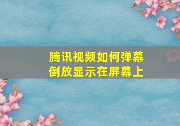 腾讯视频如何弹幕倒放显示在屏幕上