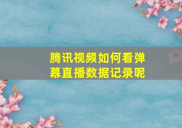 腾讯视频如何看弹幕直播数据记录呢