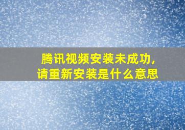 腾讯视频安装未成功,请重新安装是什么意思