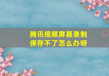 腾讯视频屏幕录制保存不了怎么办呀