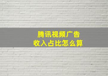 腾讯视频广告收入占比怎么算