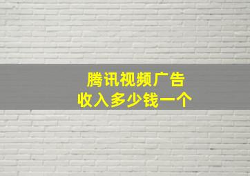 腾讯视频广告收入多少钱一个