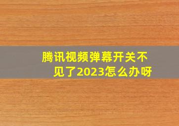 腾讯视频弹幕开关不见了2023怎么办呀