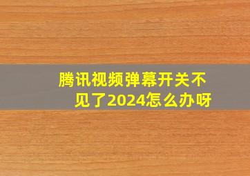 腾讯视频弹幕开关不见了2024怎么办呀