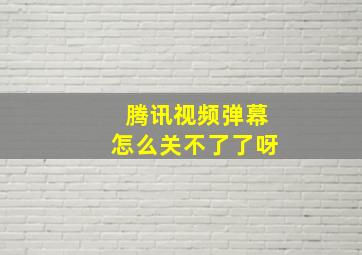 腾讯视频弹幕怎么关不了了呀