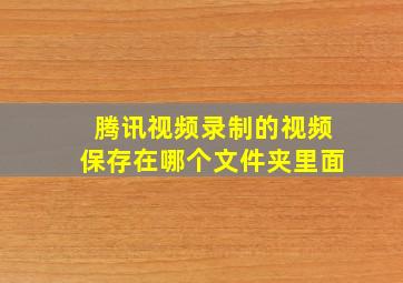 腾讯视频录制的视频保存在哪个文件夹里面