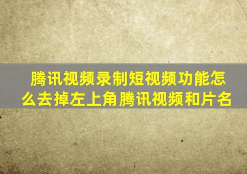 腾讯视频录制短视频功能怎么去掉左上角腾讯视频和片名