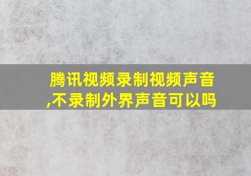 腾讯视频录制视频声音,不录制外界声音可以吗