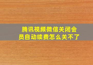 腾讯视频微信关闭会员自动续费怎么关不了