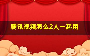 腾讯视频怎么2人一起用