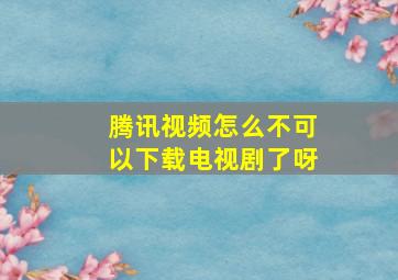 腾讯视频怎么不可以下载电视剧了呀