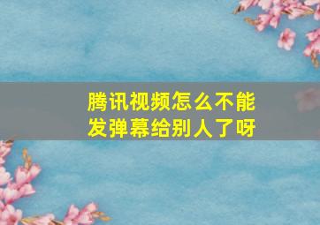 腾讯视频怎么不能发弹幕给别人了呀