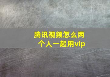 腾讯视频怎么两个人一起用vip