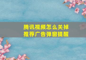 腾讯视频怎么关掉推荐广告弹窗提醒