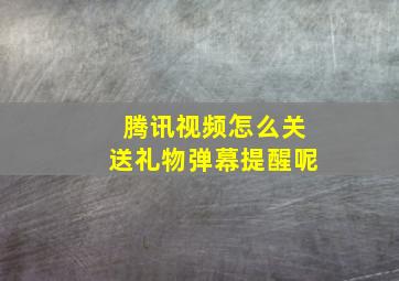 腾讯视频怎么关送礼物弹幕提醒呢