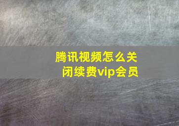 腾讯视频怎么关闭续费vip会员