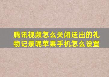 腾讯视频怎么关闭送出的礼物记录呢苹果手机怎么设置