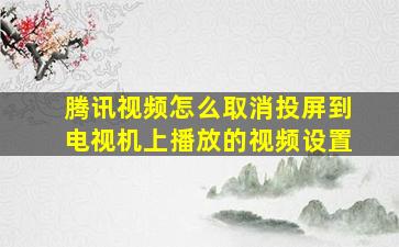 腾讯视频怎么取消投屏到电视机上播放的视频设置