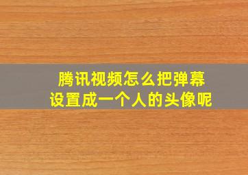 腾讯视频怎么把弹幕设置成一个人的头像呢