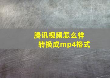 腾讯视频怎么样转换成mp4格式