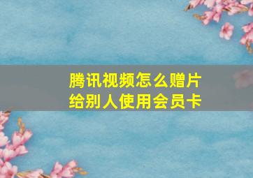 腾讯视频怎么赠片给别人使用会员卡