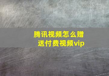 腾讯视频怎么赠送付费视频vip