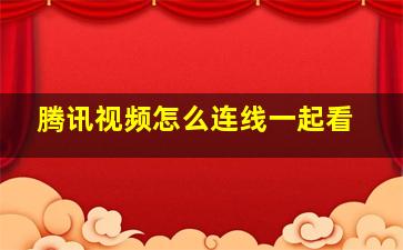 腾讯视频怎么连线一起看