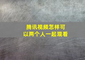 腾讯视频怎样可以两个人一起观看