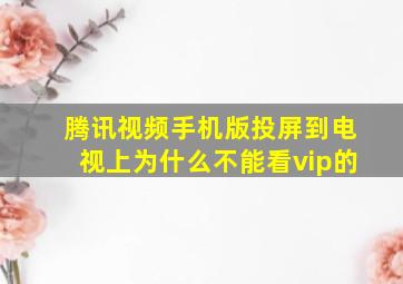 腾讯视频手机版投屏到电视上为什么不能看vip的