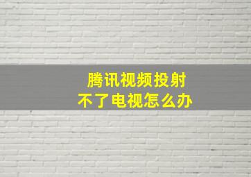 腾讯视频投射不了电视怎么办