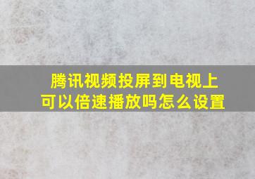 腾讯视频投屏到电视上可以倍速播放吗怎么设置